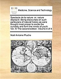 Spectacle de La Nature: Or, Nature Displayd. Being Discourses on Such Particulars of Natural History as Were Thought Most Proper to Excite Th (Paperback)