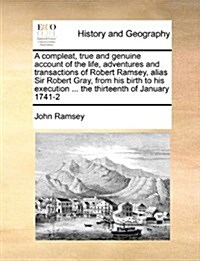 A Compleat, True and Genuine Account of the Life, Adventures and Transactions of Robert Ramsey, Alias Sir Robert Gray, from His Birth to His Execution (Paperback)