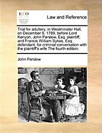 Trial for Adultery, in Westminster Hall, on December 9, 1789, Before Lord Kenyon, John Parslow, Esq. Plaintiff, and Francis William Sykes, Esq. Defend (Paperback)