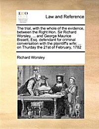 The Trial, with the Whole of the Evidence, Between the Right Hon. Sir Richard Worsley, ... and George Maurice Bissett, Esq. Defendant for Criminal Con (Paperback)