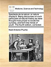 Spectacle de La Nature: Or Nature Displayd. Being Discourses on Such Particulars of Natural History as Were Thought Most Proper to Excite the (Paperback)