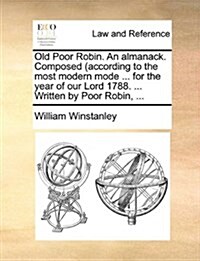 Old Poor Robin. an Almanack. Composed (According to the Most Modern Mode ... for the Year of Our Lord 1788. ... Written by Poor Robin, ... (Paperback)