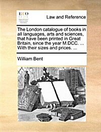The London Catalogue of Books in All Languages, Arts and Sciences, That Have Been Printed in Great Britain, Since the Year M.DCC. ... with Their Sizes (Paperback)