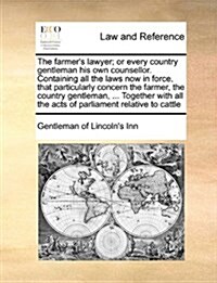 The Farmers Lawyer; Or Every Country Gentleman His Own Counsellor. Containing All the Laws Now in Force, That Particularly Concern the Farmer, the Co (Paperback)