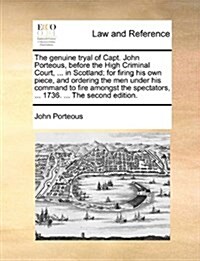 The Genuine Tryal of Capt. John Porteous, Before the High Criminal Court, ... in Scotland; For Firing His Own Piece, and Ordering the Men Under His Co (Paperback)