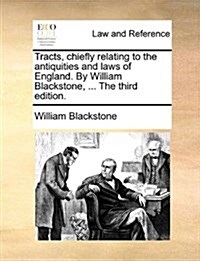 Tracts, Chiefly Relating to the Antiquities and Laws of England. by William Blackstone, ... the Third Edition. (Paperback)