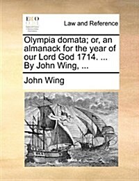 Olympia Domata; Or, an Almanack for the Year of Our Lord God 1714. ... by John Wing, ... (Paperback)