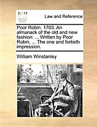 Poor Robin. 1703. an Almanack of the Old and New Fashion: ... Written by Poor Robin, ... the One and Fortieth Impression. (Paperback)
