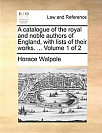 A Catalogue of the Royal and Noble Authors of England, with Lists of Their Works. ... Volume 1 of 2 (Paperback)