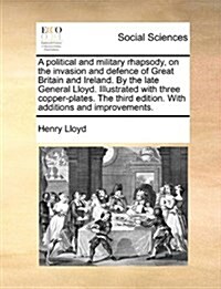 A Political and Military Rhapsody, on the Invasion and Defence of Great Britain and Ireland. by the Late General Lloyd. Illustrated with Three Copper- (Paperback)