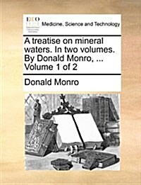 A Treatise on Mineral Waters. in Two Volumes. by Donald Monro, ... Volume 1 of 2 (Paperback)