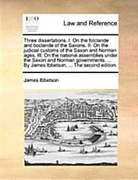 Three Dissertations. I. on the Folclande and Boclande of the Saxons. II. on the Judicial Customs of the Saxon and Norman Ages. III. on the National As (Paperback)