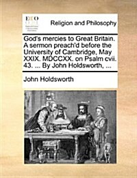 Gods Mercies to Great Britain. a Sermon Preachd Before the University of Cambridge, May XXIX. MDCCXX. on Psalm CVII. 43. ... by John Holdsworth, ... (Paperback)