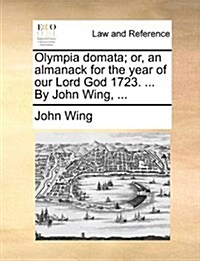 Olympia Domata; Or, an Almanack for the Year of Our Lord God 1723. ... by John Wing, ... (Paperback)