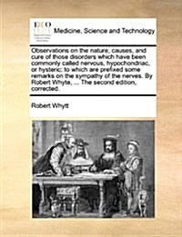 Observations on the Nature, Causes, and Cure of Those Disorders Which Have Been Commonly Called Nervous, Hypochondriac, or Hysteric: To Which Are Pref (Paperback)