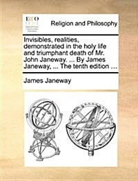 Invisibles, Realities, Demonstrated in the Holy Life and Triumphant Death of Mr. John Janeway. ... by James Janeway, ... the Tenth Edition ... (Paperback)