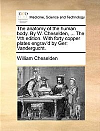 The Anatomy of the Human Body. by W. Cheselden, ... the Vth Edition. with Forty Copper Plates Engravd by Ger: Vandergucht. (Paperback)