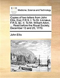 Copies of Two Letters from John Ellis, Esq; F.R.S. I. to Dr. Linn?s, F.R.S, &c. II. to Mr. William Aiton, ... Read Before the Royal Society, December (Paperback)