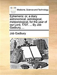 Ephemeris: Or, a Diary Astronomical, Astrological, Meteorological, for the Year of Our Lord, 1707. ... by Job Gadbury, ... (Paperback)