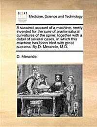 A Succinct Account of a Machine, Newly Invented for the Cure of Pr?ernatural Curvatures of the Spine: Together with a Detail of Several Cases, in Whi (Paperback)