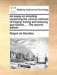 An Essay on Shooting: Containing the Various Methods of Forging, Boring and Dressing Gun Barrels, ... the Second Edition. (Paperback)