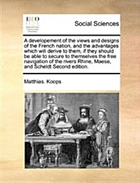 A Developement of the Views and Designs of the French Nation, and the Advantages Which Will Derive to Them, If They Should Be Able to Secure to Themse (Paperback)