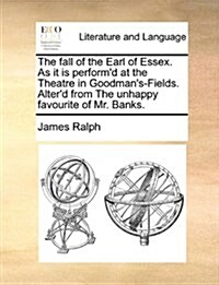 The Fall of the Earl of Essex. as It Is Performd at the Theatre in Goodmans-Fields. Alterd from the Unhappy Favourite of Mr. Banks. (Paperback)