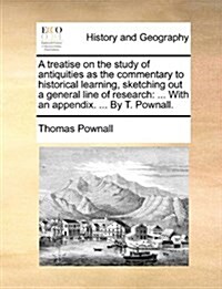 A Treatise on the Study of Antiquities as the Commentary to Historical Learning, Sketching Out a General Line of Research: With an Appendix. ... by T. (Paperback)