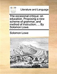 The Occasional Critique: On Education. Proposing a New Scheme of Grammar, and Method of Instruction; ... by Solomon Lowe. (Paperback)