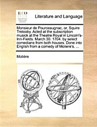 Monsieur de Pourceaugnac, Or, Squire Trelooby. Acted at the Subscription Musick at the Theatre Royal in Lincolns-Inn-Fields. March 30. 1704. by Selec (Paperback)