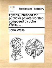 Hymns, Intended for Public or Private Worship Composed by John Wells, ... (Paperback)