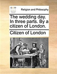 The Wedding Day. in Three Parts. by a Citizen of London. (Paperback)