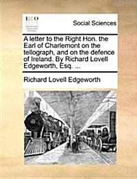 A Letter to the Right Hon. the Earl of Charlemont on the Tellograph, and on the Defence of Ireland. by Richard Lovell Edgeworth, Esq. ... (Paperback)