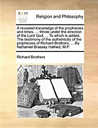 A Revealed Knowledge of the Prophecies and Times. ... Wrote Under the Direction of the Lord God, ... to Which Is Added, the Testimony of the Authentic (Paperback)