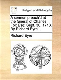 A Sermon Preachd at the Funeral of Charles Fox Esq; Sept. 30. 1713. by Richard Eyre... (Paperback)