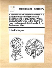 A Sermon on the Reasonableness of a Quiet Submission Under Afflictive Dispensations of Providence. with a Particular Reference to the Deaths of Near R (Paperback)