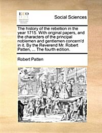 The History of the Rebellion in the Year 1715. with Original Papers, and the Characters of the Principal Noblemen and Gentlemen Concernd in It. by th (Paperback)