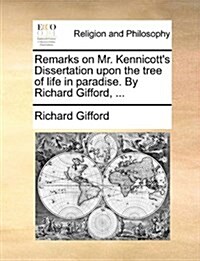 Remarks on Mr. Kennicotts Dissertation Upon the Tree of Life in Paradise. by Richard Gifford, ... (Paperback)