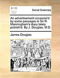 An Advertisement Occasiond by Some Passages in Sir R. Manninghams Diary Lately Publishd. by J. Douglas, M.D. (Paperback)