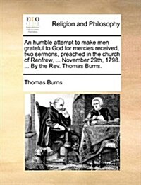 An Humble Attempt to Make Men Grateful to God for Mercies Received, Two Sermons, Preached in the Church of Renfrew, ... November 29th, 1798. ... by th (Paperback)