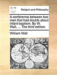 A Conference Between Two Men That Had Doubts about Infant-Baptism. by W. Wall, ... the Third Edition. (Paperback)