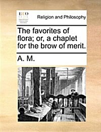 The Favorites of Flora; Or, a Chaplet for the Brow of Merit. (Paperback)