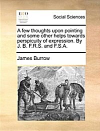 A Few Thoughts Upon Pointing and Some Other Helps Towards Perspicuity of Expression. by J. B. F.R.S. and F.S.A. (Paperback)