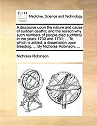 A Discourse Upon the Nature and Cause of Sudden Deaths; And the Reason Why Such Numbers of People Died Suddenly in the Years 1730 and 1731; ... to Whi (Paperback)