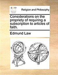 Considerations on the Propriety of Requiring a Subscription to Articles of Faith. (Paperback)