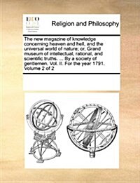 The New Magazine of Knowledge Concerning Heaven and Hell, and the Universal World of Nature; Or, Grand Museum of Intellectual, Rational, and Scientifi (Paperback)