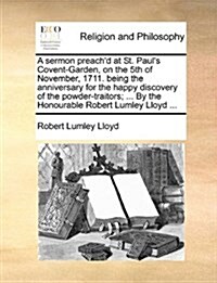 A Sermon Preachd at St. Pauls Covent-Garden, on the 5th of November, 1711. Being the Anniversary for the Happy Discovery of the Powder-Traitors; ... (Paperback)