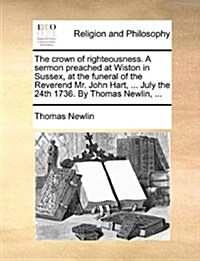 The Crown of Righteousness. a Sermon Preached at Wiston in Sussex, at the Funeral of the Reverend Mr. John Hart, ... July the 24th 1736. by Thomas New (Paperback)