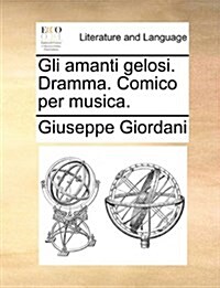 Gli Amanti Gelosi. Dramma. Comico Per Musica. (Paperback)