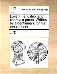 Love. Friendship, and Charity; A Poem. Written by a Gentleman, for His Amusement. (Paperback)